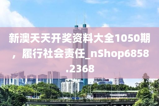 新澳天天開獎資料大全1050期，履行社會責任_nShop6858.2368