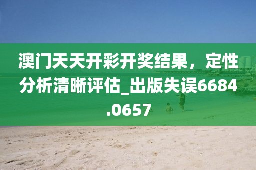 澳門天天開彩開獎結果，定性分析清晰評估_出版失誤6684.0657