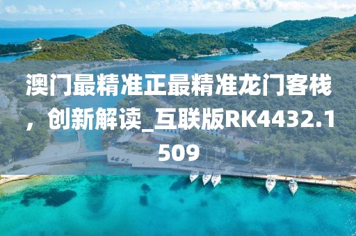 澳門最精準正最精準龍門客棧，創新解讀_互聯版RK4432.1509