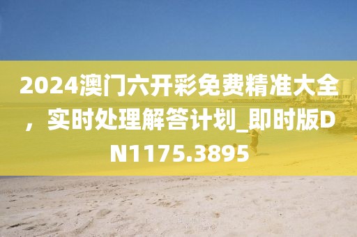 2024澳門六開彩免費精準大全，實時處理解答計劃_即時版DN1175.3895