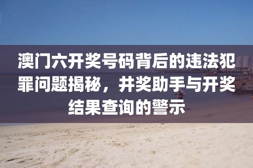 澳門六開獎號碼背后的違法犯罪問題揭秘，井獎助手與開獎結果查詢的警示