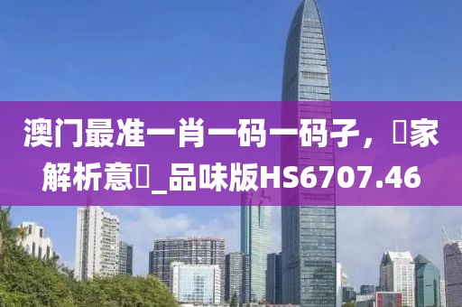 澳門最準(zhǔn)一肖一碼一碼孑，專家解析意見_品味版HS6707.46