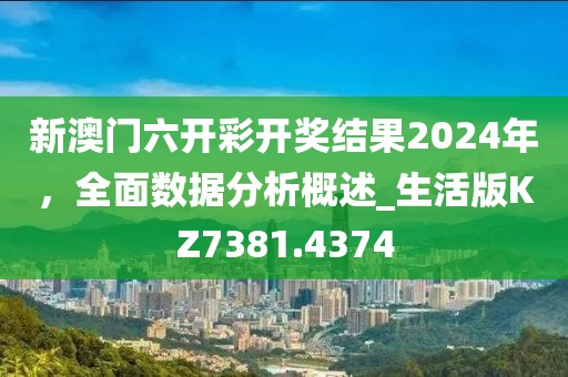 新澳門六開彩開獎(jiǎng)結(jié)果2024年,全面數(shù)據(jù)分析概述_生活版KZ7381.4374