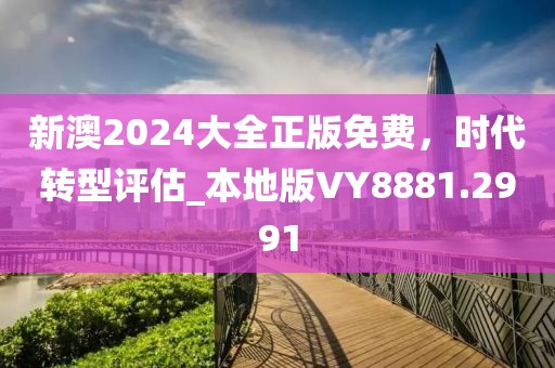 新澳2024大全正版免費，時代轉(zhuǎn)型評估_本地版VY8881.2991