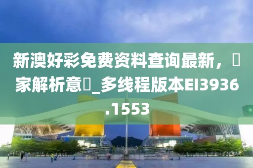 新澳好彩免費資料查詢最新，專家解析意見_多線程版本EI3936.1553