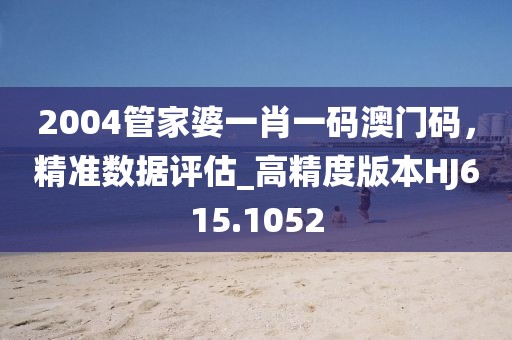 2004管家婆一肖一碼澳門碼，精準(zhǔn)數(shù)據(jù)評(píng)估_高精度版本HJ615.1052