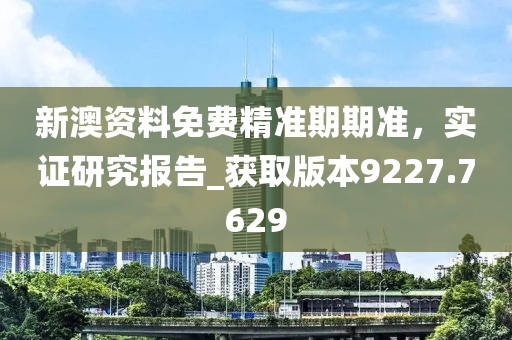 新澳資料免費精準期期準，實證研究報告_獲取版本9227.7629