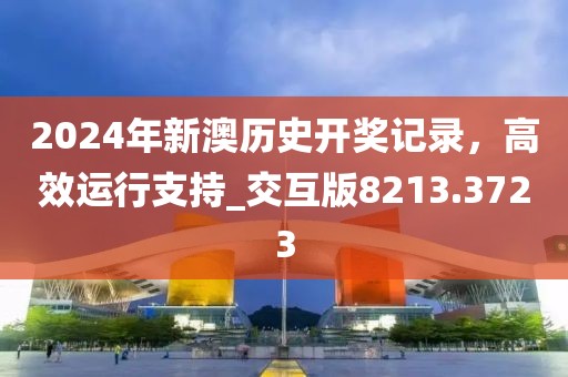 2024年新澳歷史開獎記錄，高效運行支持_交互版8213.3723