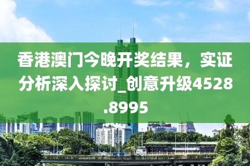 香港澳門今晚開獎結果,實證分析深入探討_創意升級4528.8995