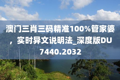 澳門三肖三碼精準100%管家婆，實時異文說明法_深度版DU7440.2032