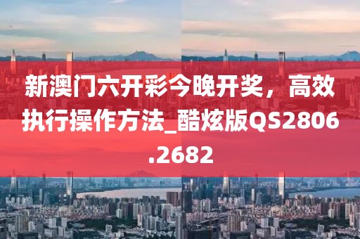 新澳門六開彩今晚開獎,高效執行操作方法_酷炫版QS2806.2682