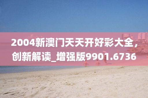 2004新澳門天天開好彩大全，創新解讀_增強版9901.6736