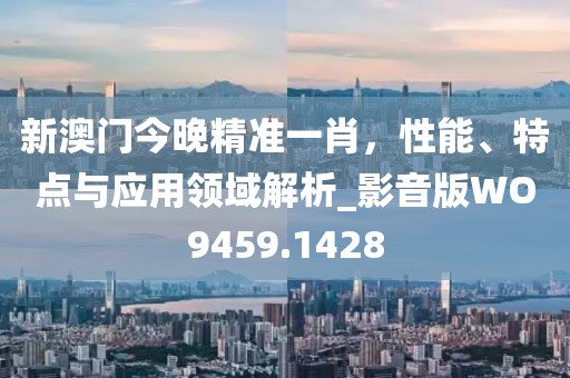 新澳門今晚精準一肖,性能、特點與應用領域解析_影音版WO9459.1428