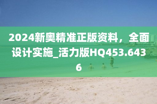 2024新奧精準正版資料，全面設計實施_活力版HQ453.6436