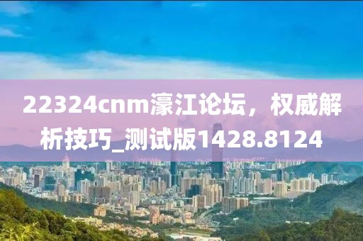 22324cnm濠江論壇,權威解析技巧_測試版1428.8124