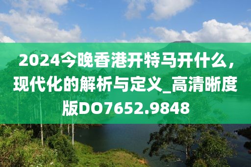 2024今晚香港開特馬開什么，現代化的解析與定義_高清晰度版DO7652.9848