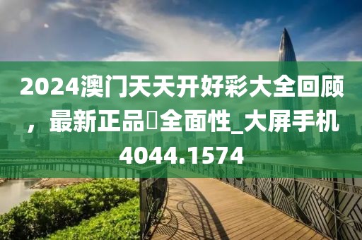 2024澳門天天開好彩大全回顧，最新正品?全面性_大屏手機4044.1574