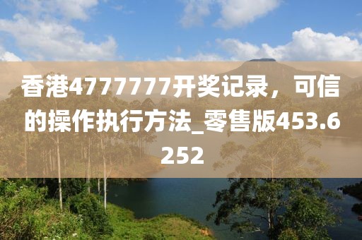 香港4777777開獎記錄,可信的操作執行方法_零售版453.6252