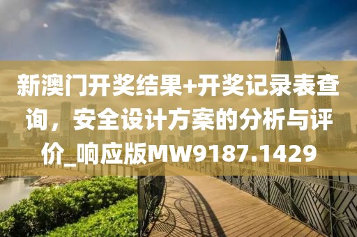 新澳門開獎結果+開獎記錄表查詢,安全設計方案的分析與評價_響應版MW9187.1429