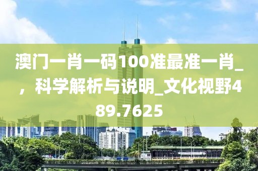 澳門一肖一碼100準最準一肖_，科學解析與說明_文化視野489.7625