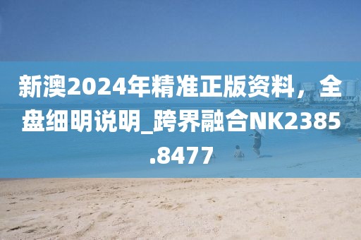 新澳2024年精準正版資料，全盤細明說明_跨界融合NK2385.8477