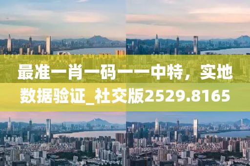 最準一肖一碼一一中特，實地數(shù)據(jù)驗證_社交版2529.8165