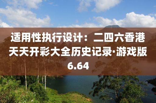 適用性執行設計：二四六香港天天開彩大全歷史記錄·游戲版6.64