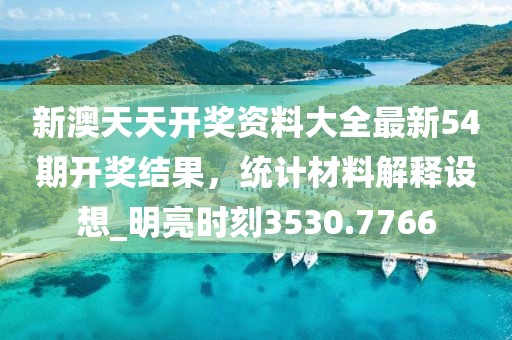 新澳天天開獎資料大全最新54期開獎結果，統計材料解釋設想_明亮時刻3530.7766