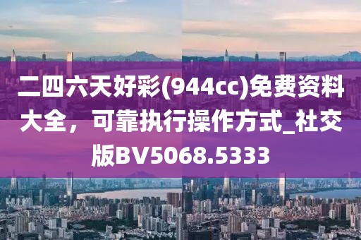 二四六天好彩(944cc)免費(fèi)資料大全，可靠執(zhí)行操作方式_社交版BV5068.5333