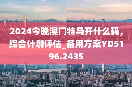 2024今晚澳門特馬開什么碼，綜合計劃評估_備用方案YD5196.2435