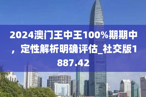 2024澳門王中王100%期期中,定性解析明確評估_社交版1887.42