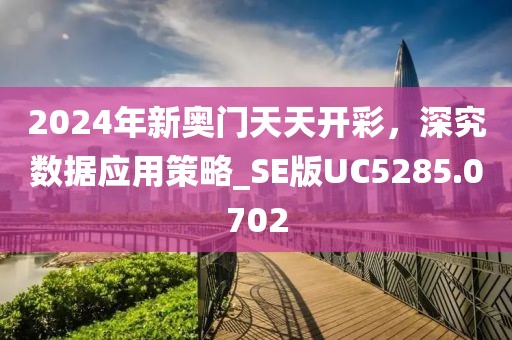 2024年新奧門天天開彩,深究數據應用策略_SE版UC5285.0702