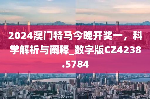 2024澳門特馬今晚開獎一，科學解析與闡釋_數字版CZ4238.5784