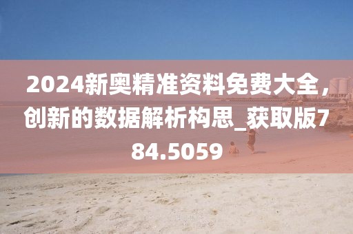2024新奧精準資料免費大全,創(chuàng)新的數(shù)據(jù)解析構思_獲取版784.5059