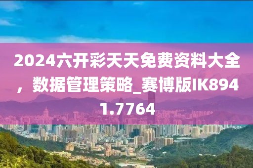 2024六開彩天天免費資料大全,數據管理策略_賽博版IK8941.7764