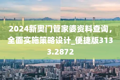 2024新奧門管家婆資料查詢，全面實施策略設計_便捷版3133.2872