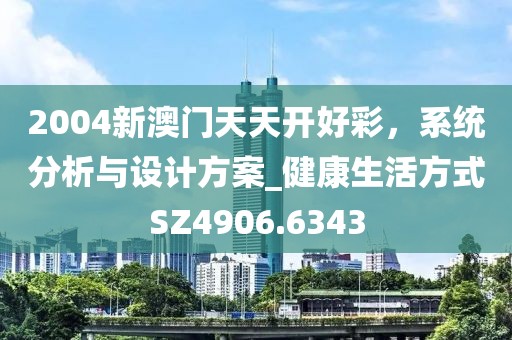 2004新澳門天天開好彩,系統分析與設計方案_健康生活方式SZ4906.6343