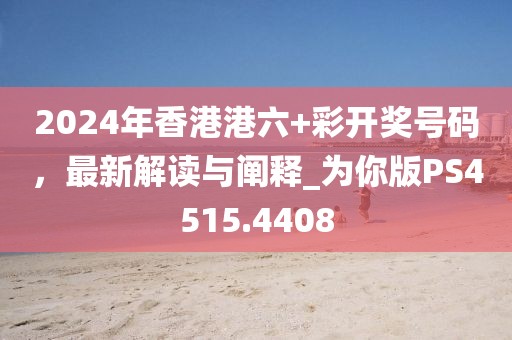 2024年香港港六+彩開獎號碼，最新解讀與闡釋_為你版PS4515.4408