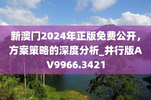 新澳門2024年正版免費公開，方案策略的深度分析_并行版AV9966.3421