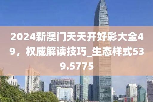 2024新澳門天天開好彩大全49,權(quán)威解讀技巧_生態(tài)樣式539.5775