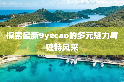 探索最新9yecao的多元魅力與獨特風采