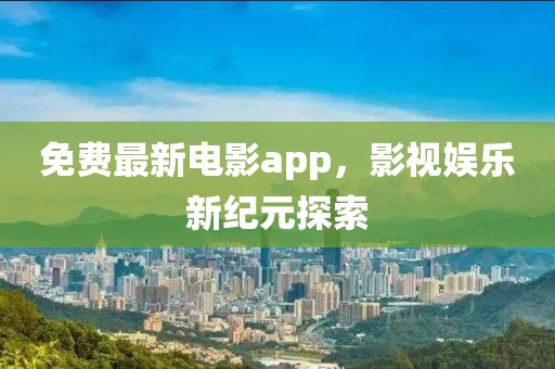 免費最新電影app，影視娛樂新紀元探索