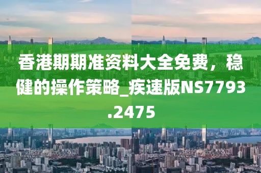 香港期期準資料大全免費,穩健的操作策略_疾速版NS7793.2475