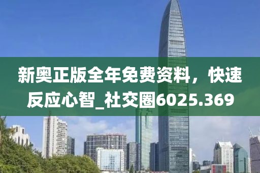 新奧正版全年免費資料，快速反應(yīng)心智_社交圈6025.369