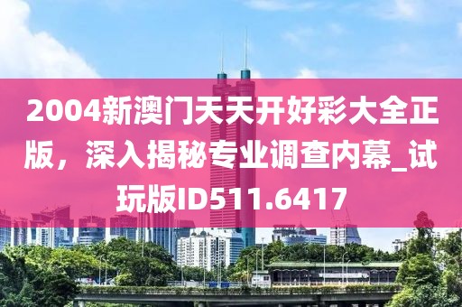 2004新澳門天天開好彩大全正版,深入揭秘專業調查內幕_試玩版ID511.6417