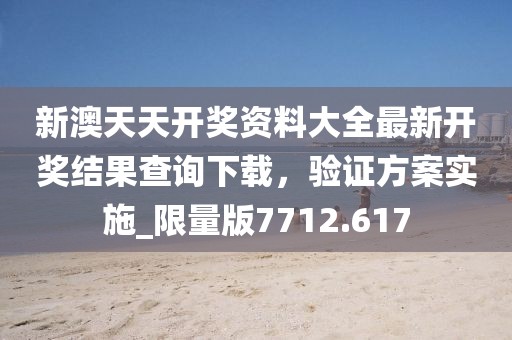 新澳天天開獎資料大全最新開獎結果查詢下載,驗證方案實施_限量版7712.617