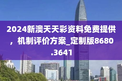 2024新澳天天彩資料免費提供，機制評價方案_定制版8680.3641