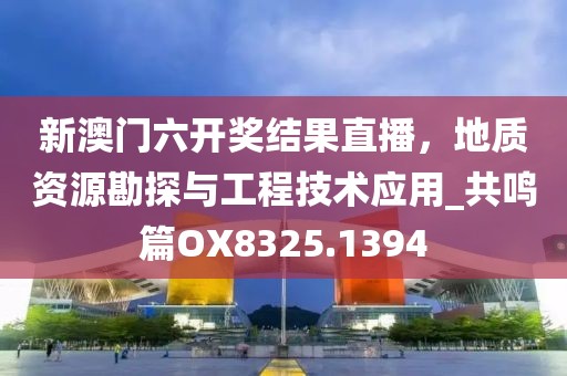 新澳門六開獎結果直播,地質資源勘探與工程技術應用_共鳴篇OX8325.1394