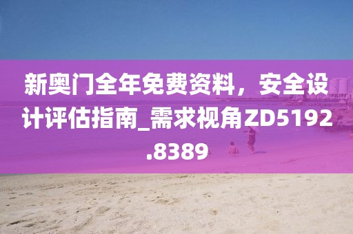 新奧門全年免費(fèi)資料，安全設(shè)計(jì)評(píng)估指南_需求視角ZD5192.8389