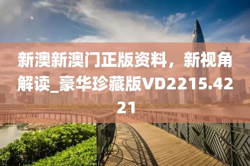 新澳新澳門正版資料，新視角解讀_豪華珍藏版VD2215.4221